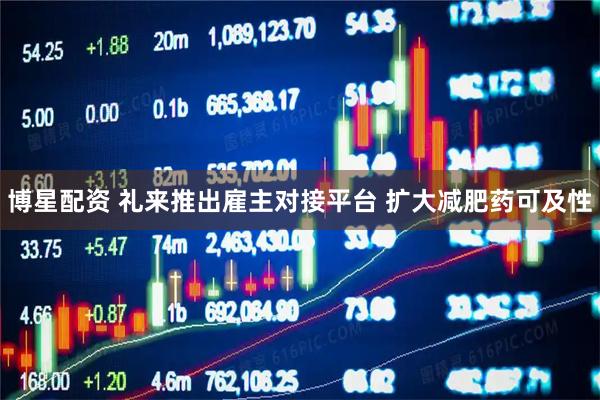 博星配资 礼来推出雇主对接平台 扩大减肥药可及性