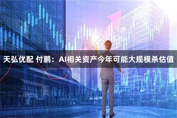 天弘优配 付鹏：AI相关资产今年可能大规模杀估值