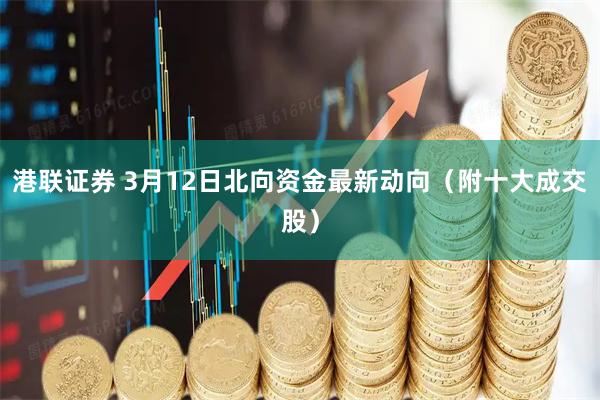 港联证券 3月12日北向资金最新动向（附十大成交股）