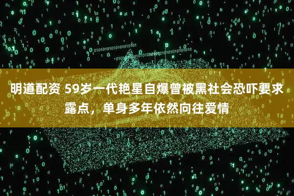 明道配资 59岁一代艳星自爆曾被黑社会恐吓要求露点，单身多年依然向往爱情
