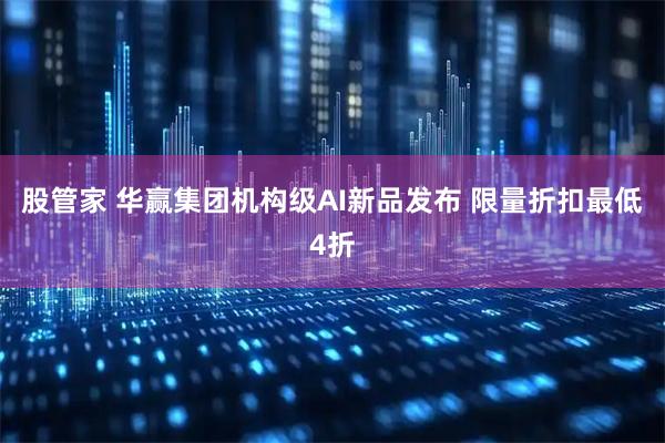 股管家 华赢集团机构级AI新品发布 限量折扣最低4折