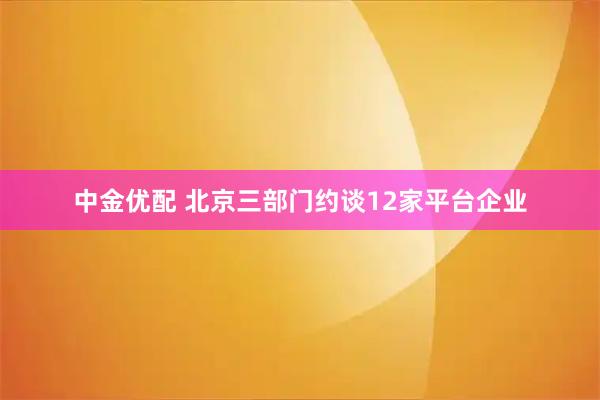 中金优配 北京三部门约谈12家平台企业