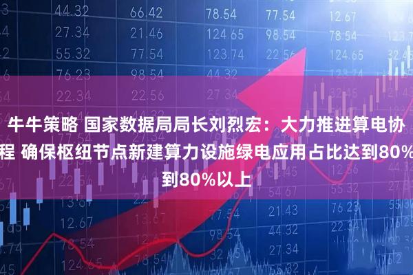 牛牛策略 国家数据局局长刘烈宏:大力推进算电协同工程 确保枢纽节点新建算力设施绿电应用占比达到80%以上