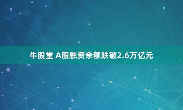 牛股堂 A股融资余额跌破2.6万亿元