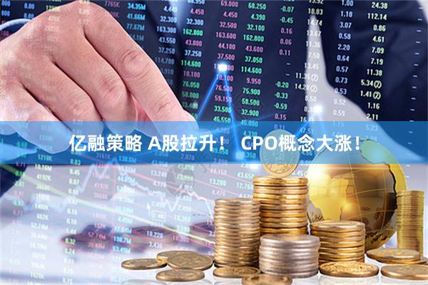 亿融策略 A股拉升！ CPO概念大涨！