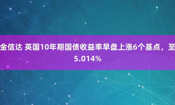 金信达 英国10年期国债收益率早盘上涨6个基点，至5.014%