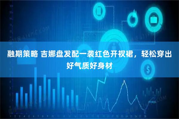 融期策略 吉娜盘发配一袭红色开衩裙，轻松穿出好气质好身材